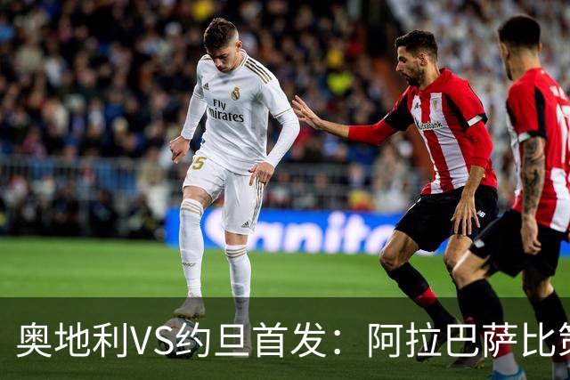 奥地利VS约旦首发：阿拉巴萨比策先发 阿瑙替补待命