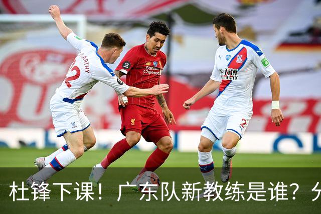 杜锋下课！广东队新教练是谁？分析3选1