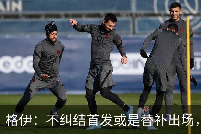 格伊：不纠结首发或是替补出场，巴拿马绝非鱼腩必须认真对待