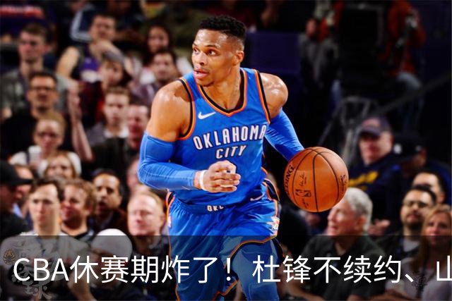 CBA休赛期炸了！杜锋不续约、山东抢王岚嵚、潘江下课？三颗雷同一周爆